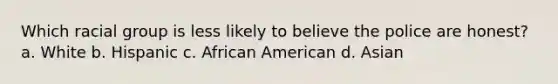 Which racial group is less likely to believe the police are honest? a. White b. Hispanic c. African American d. Asian