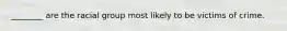 ________ are the racial group most likely to be victims of crime.​