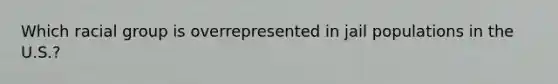 Which racial group is overrepresented in jail populations in the U.S.?