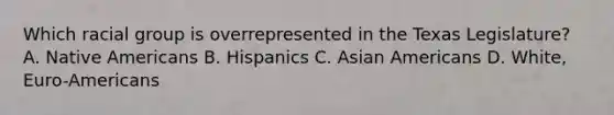 Which racial group is overrepresented in the Texas Legislature? A. Native Americans B. Hispanics C. Asian Americans D. White, Euro-Americans