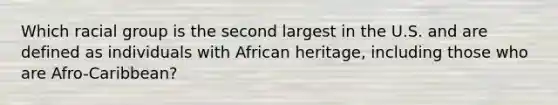 Which racial group is the second largest in the U.S. and are defined as individuals with African heritage, including those who are Afro-Caribbean?