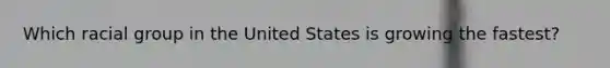 Which racial group in the United States is growing the fastest?