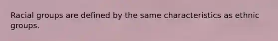 Racial groups are defined by the same characteristics as ethnic groups.