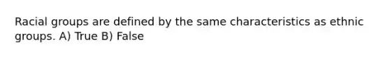 Racial groups are defined by the same characteristics as ethnic groups. A) True B) False