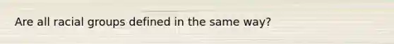 Are all racial groups defined in the same way?