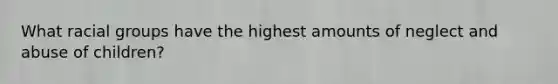 What racial groups have the highest amounts of neglect and abuse of children?