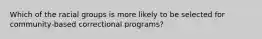 Which of the racial groups is more likely to be selected for community-based correctional programs?