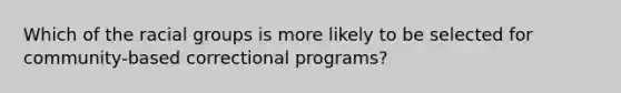 Which of the racial groups is more likely to be selected for community-based correctional programs?