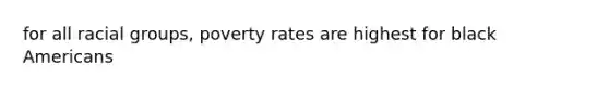 for all racial groups, poverty rates are highest for black Americans