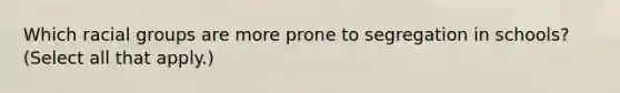 Which racial groups are more prone to segregation in schools? (Select all that apply.)