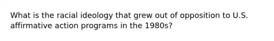 What is the racial ideology that grew out of opposition to U.S. affirmative action programs in the 1980s?