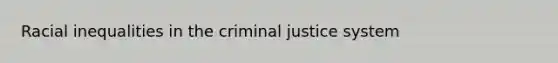 Racial inequalities in the criminal justice system