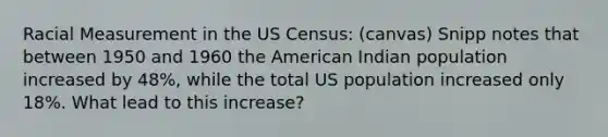 Racial Measurement in the US Census: (canvas) Snipp notes that between 1950 and 1960 the American Indian population increased by 48%, while the total US population increased only 18%. What lead to this increase?