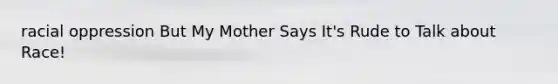 racial oppression But My Mother Says It's Rude to Talk about Race!