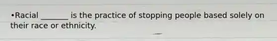 •Racial _______ is the practice of stopping people based solely on their race or ethnicity.