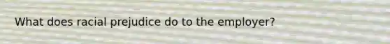 What does racial prejudice do to the employer?
