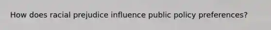 How does racial prejudice influence public policy preferences?