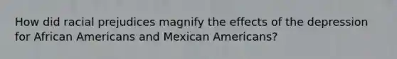 How did racial prejudices magnify the effects of the depression for <a href='https://www.questionai.com/knowledge/kktT1tbvGH-african-americans' class='anchor-knowledge'>african americans</a> and Mexican Americans?