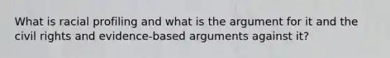 What is racial profiling and what is the argument for it and the civil rights and evidence-based arguments against it?