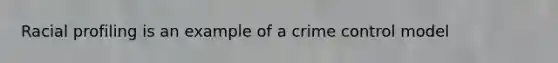 Racial profiling is an example of a crime control model