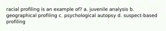 racial profiling is an example of? a. juvenile analysis b. geographical profiling c. psychological autopsy d. suspect-based profiling