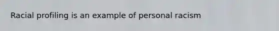 Racial profiling is an example of personal racism