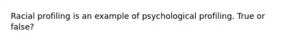 Racial profiling is an example of psychological profiling. True or false?