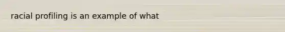 racial profiling is an example of what