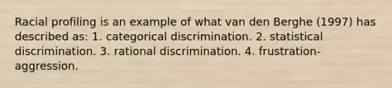 Racial profiling is an example of what van den Berghe (1997) has described as: 1. categorical discrimination. 2. statistical discrimination. 3. rational discrimination. 4. frustration-aggression.