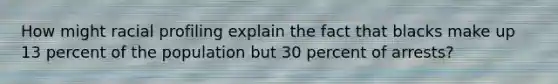 How might racial profiling explain the fact that blacks make up 13 percent of the population but 30 percent of arrests?