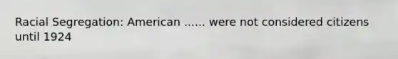 Racial Segregation: American ...... were not considered citizens until 1924