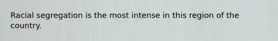 Racial segregation is the most intense in this region of the country.