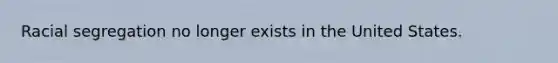 Racial segregation no longer exists in the United States.