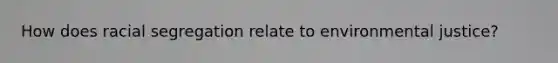 How does racial segregation relate to environmental justice?