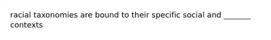 racial taxonomies are bound to their specific social and _______ contexts