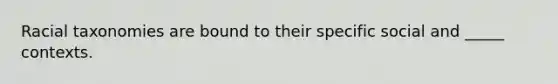 Racial taxonomies are bound to their specific social and _____ contexts.