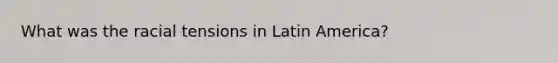 What was the racial tensions in Latin America?