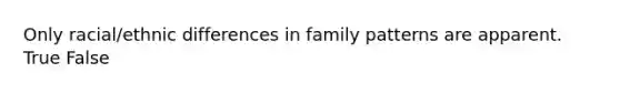 Only racial/ethnic differences in family patterns are apparent. True False