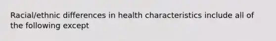 Racial/ethnic differences in health characteristics include all of the following except