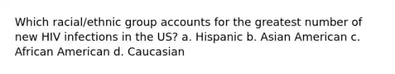 Which racial/ethnic group accounts for the greatest number of new HIV infections in the US? a. Hispanic b. Asian American c. African American d. Caucasian