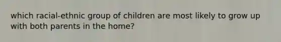 which racial-ethnic group of children are most likely to grow up with both parents in the home?