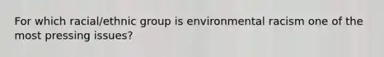 For which racial/ethnic group is environmental racism one of the most pressing issues?