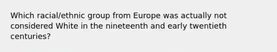 Which racial/ethnic group from Europe was actually not considered White in the nineteenth and early twentieth centuries?