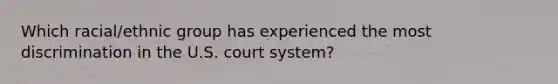 Which racial/ethnic group has experienced the most discrimination in the U.S. court system?