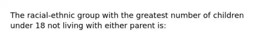 The racial-ethnic group with the greatest number of children under 18 not living with either parent is: