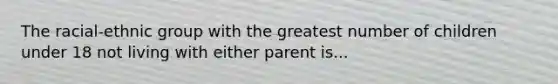 The racial-ethnic group with the greatest number of children under 18 not living with either parent is...