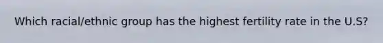 Which racial/ethnic group has the highest fertility rate in the U.S?