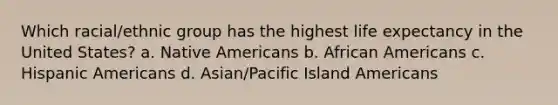 Which racial/ethnic group has the highest life expectancy in the United States? a. Native Americans b. African Americans c. Hispanic Americans d. Asian/Pacific Island Americans