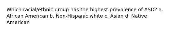 Which racial/ethnic group has the highest prevalence of ASD? a. African American b. Non-Hispanic white c. Asian d. Native American