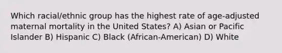 Which racial/ethnic group has the highest rate of age-adjusted maternal mortality in the United States? A) Asian or Pacific Islander B) Hispanic C) Black (African-American) D) White